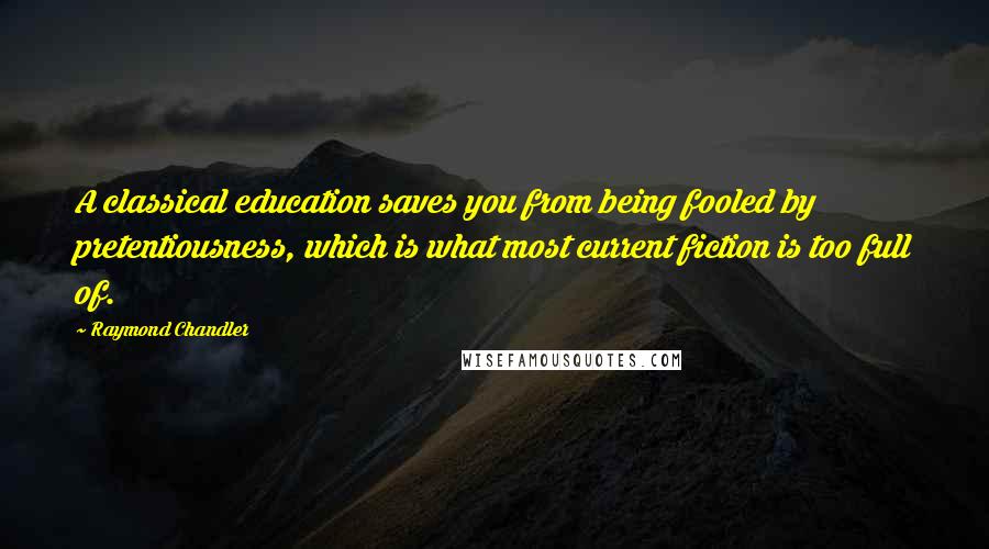 Raymond Chandler Quotes: A classical education saves you from being fooled by pretentiousness, which is what most current fiction is too full of.