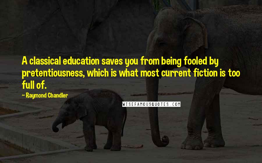 Raymond Chandler Quotes: A classical education saves you from being fooled by pretentiousness, which is what most current fiction is too full of.