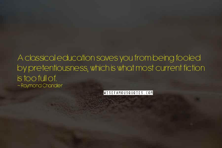 Raymond Chandler Quotes: A classical education saves you from being fooled by pretentiousness, which is what most current fiction is too full of.