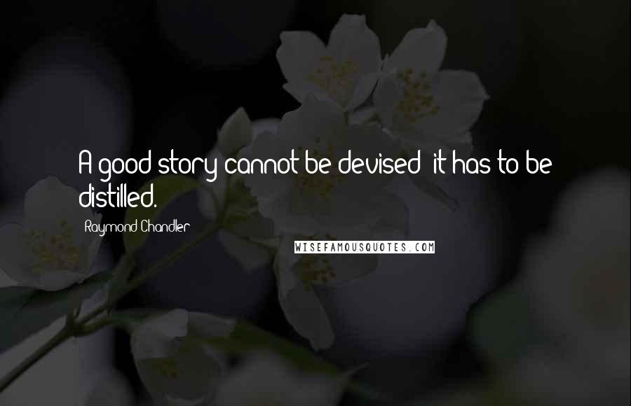 Raymond Chandler Quotes: A good story cannot be devised; it has to be distilled.