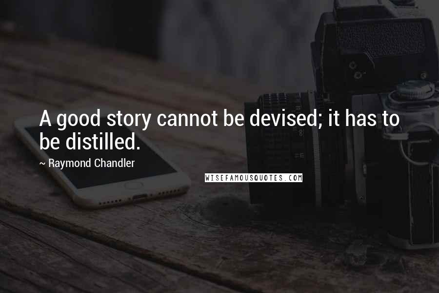 Raymond Chandler Quotes: A good story cannot be devised; it has to be distilled.