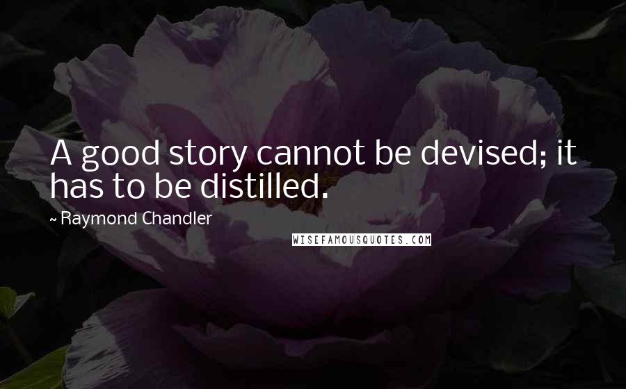 Raymond Chandler Quotes: A good story cannot be devised; it has to be distilled.