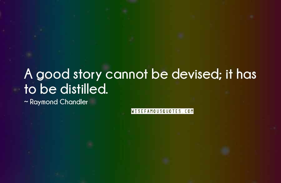 Raymond Chandler Quotes: A good story cannot be devised; it has to be distilled.