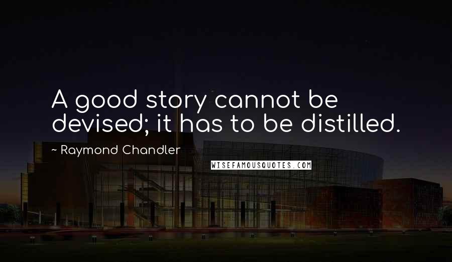 Raymond Chandler Quotes: A good story cannot be devised; it has to be distilled.