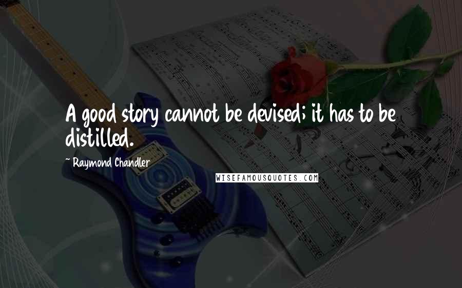 Raymond Chandler Quotes: A good story cannot be devised; it has to be distilled.