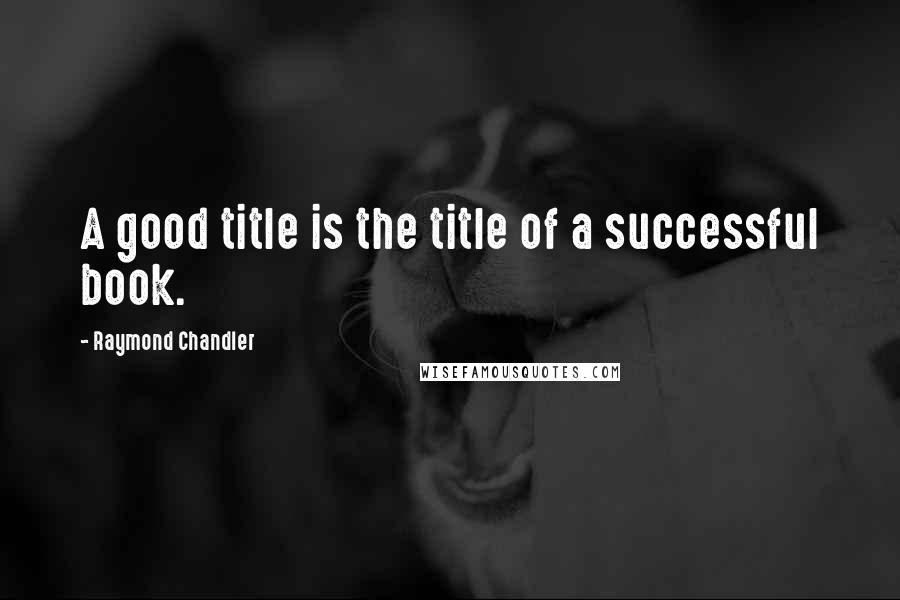 Raymond Chandler Quotes: A good title is the title of a successful book.