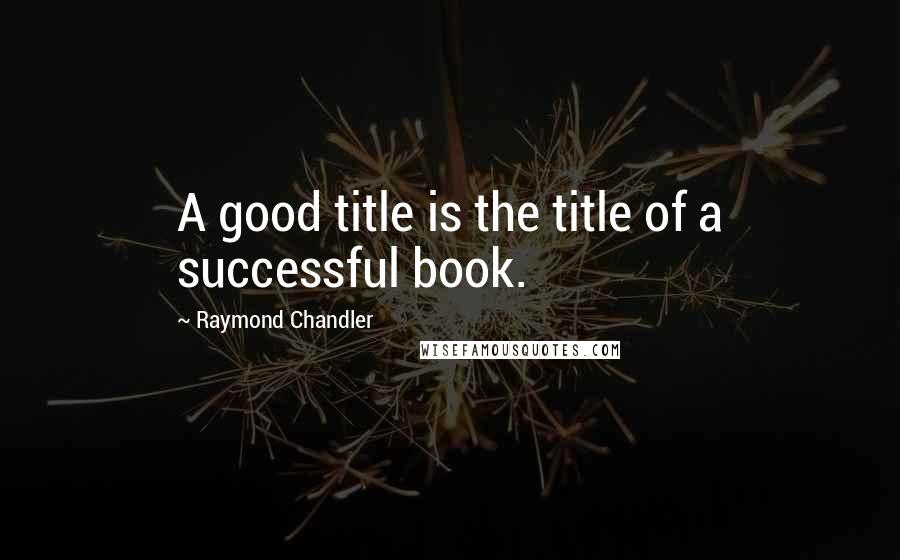 Raymond Chandler Quotes: A good title is the title of a successful book.