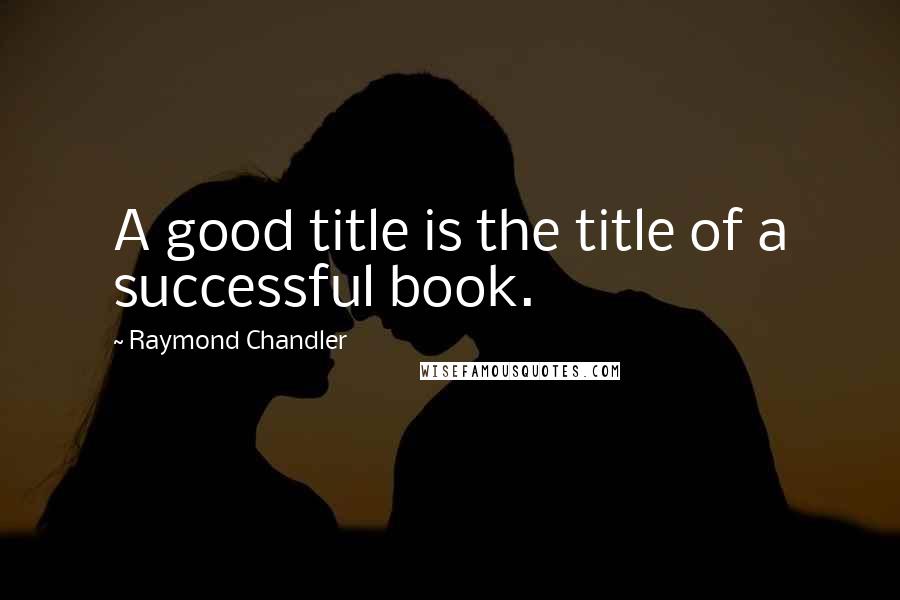 Raymond Chandler Quotes: A good title is the title of a successful book.