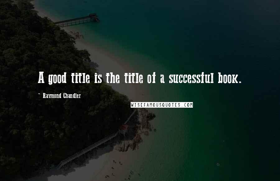 Raymond Chandler Quotes: A good title is the title of a successful book.