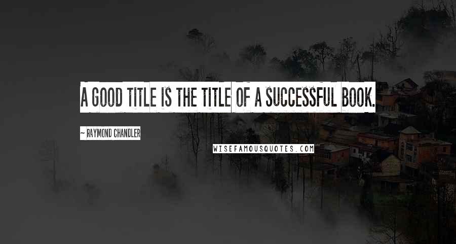 Raymond Chandler Quotes: A good title is the title of a successful book.