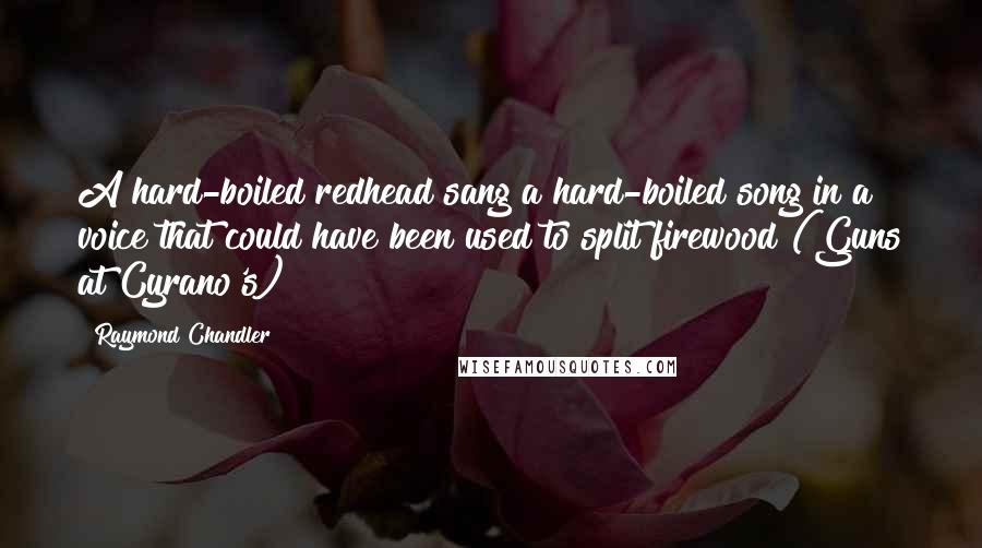 Raymond Chandler Quotes: A hard-boiled redhead sang a hard-boiled song in a voice that could have been used to split firewood (Guns at Cyrano's)