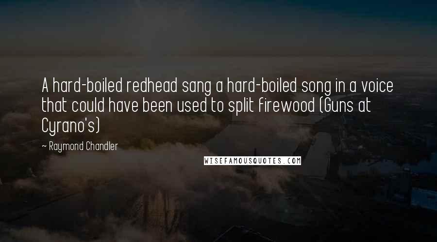 Raymond Chandler Quotes: A hard-boiled redhead sang a hard-boiled song in a voice that could have been used to split firewood (Guns at Cyrano's)