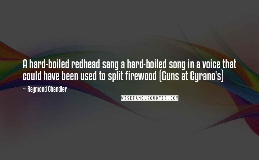 Raymond Chandler Quotes: A hard-boiled redhead sang a hard-boiled song in a voice that could have been used to split firewood (Guns at Cyrano's)