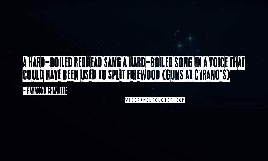 Raymond Chandler Quotes: A hard-boiled redhead sang a hard-boiled song in a voice that could have been used to split firewood (Guns at Cyrano's)