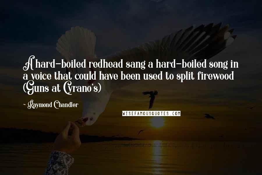 Raymond Chandler Quotes: A hard-boiled redhead sang a hard-boiled song in a voice that could have been used to split firewood (Guns at Cyrano's)