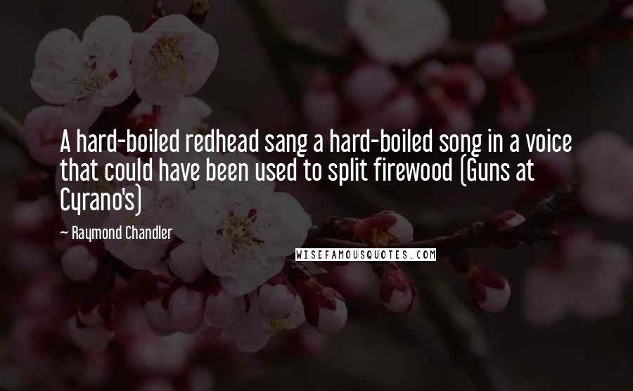 Raymond Chandler Quotes: A hard-boiled redhead sang a hard-boiled song in a voice that could have been used to split firewood (Guns at Cyrano's)