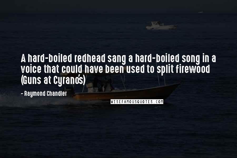 Raymond Chandler Quotes: A hard-boiled redhead sang a hard-boiled song in a voice that could have been used to split firewood (Guns at Cyrano's)