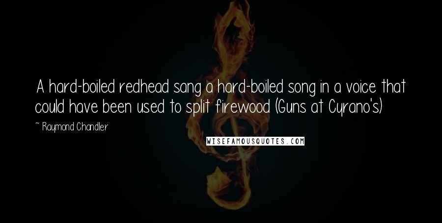 Raymond Chandler Quotes: A hard-boiled redhead sang a hard-boiled song in a voice that could have been used to split firewood (Guns at Cyrano's)