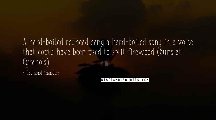 Raymond Chandler Quotes: A hard-boiled redhead sang a hard-boiled song in a voice that could have been used to split firewood (Guns at Cyrano's)