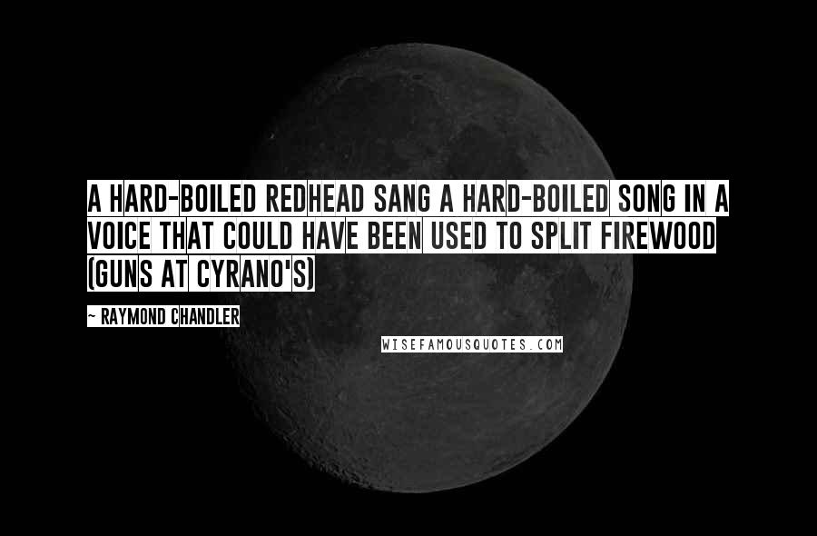 Raymond Chandler Quotes: A hard-boiled redhead sang a hard-boiled song in a voice that could have been used to split firewood (Guns at Cyrano's)