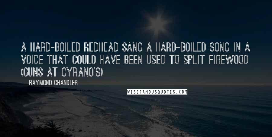 Raymond Chandler Quotes: A hard-boiled redhead sang a hard-boiled song in a voice that could have been used to split firewood (Guns at Cyrano's)