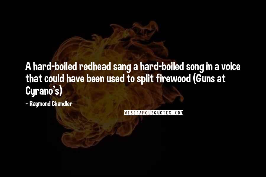 Raymond Chandler Quotes: A hard-boiled redhead sang a hard-boiled song in a voice that could have been used to split firewood (Guns at Cyrano's)