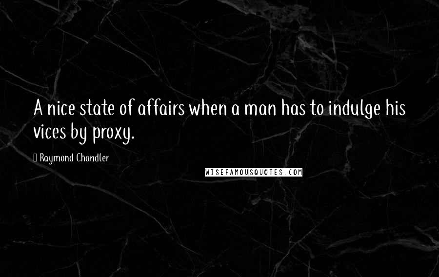 Raymond Chandler Quotes: A nice state of affairs when a man has to indulge his vices by proxy.