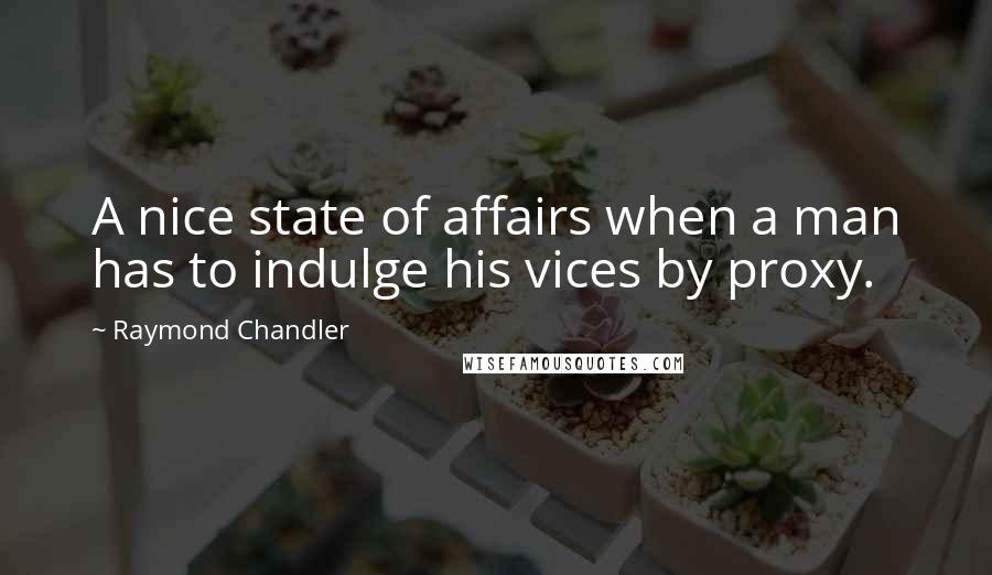 Raymond Chandler Quotes: A nice state of affairs when a man has to indulge his vices by proxy.