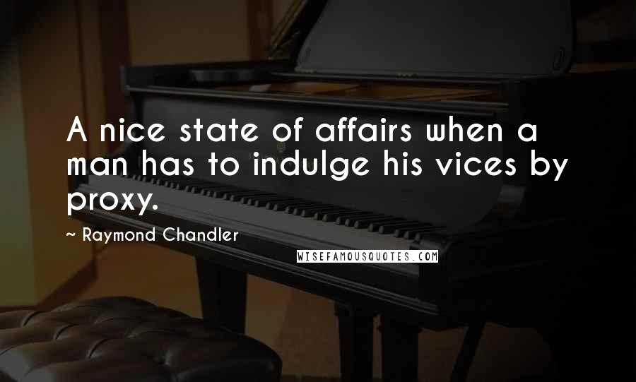 Raymond Chandler Quotes: A nice state of affairs when a man has to indulge his vices by proxy.