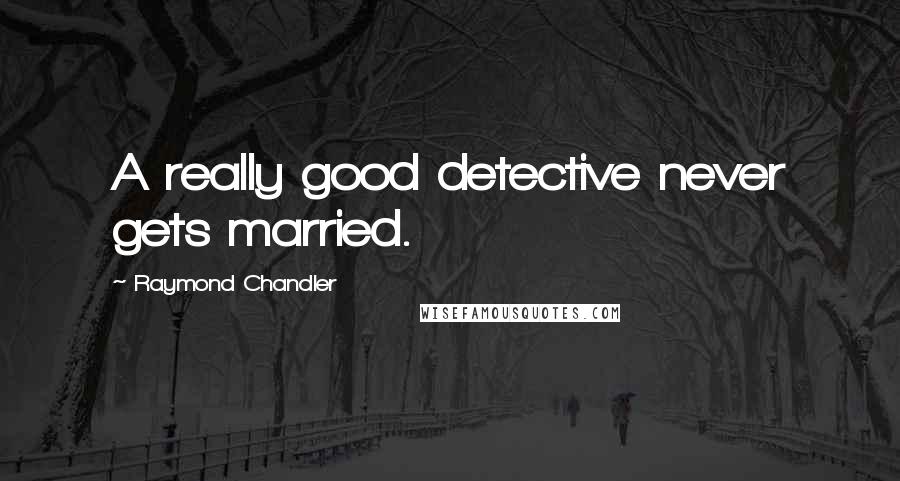 Raymond Chandler Quotes: A really good detective never gets married.