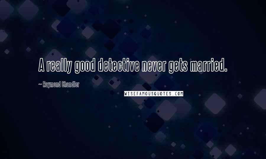 Raymond Chandler Quotes: A really good detective never gets married.
