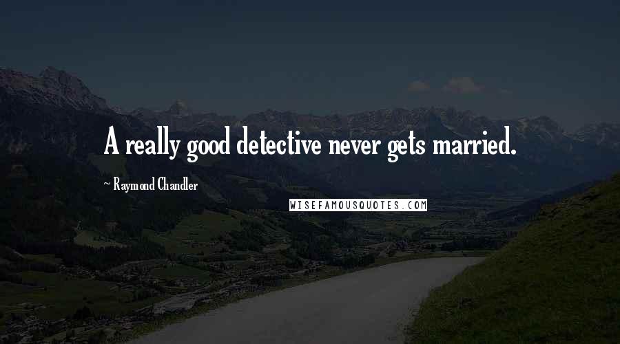 Raymond Chandler Quotes: A really good detective never gets married.