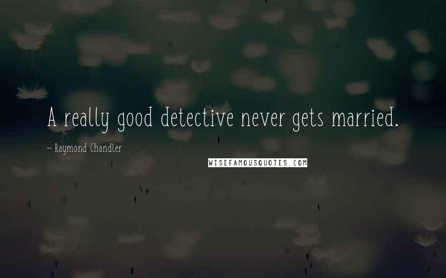 Raymond Chandler Quotes: A really good detective never gets married.