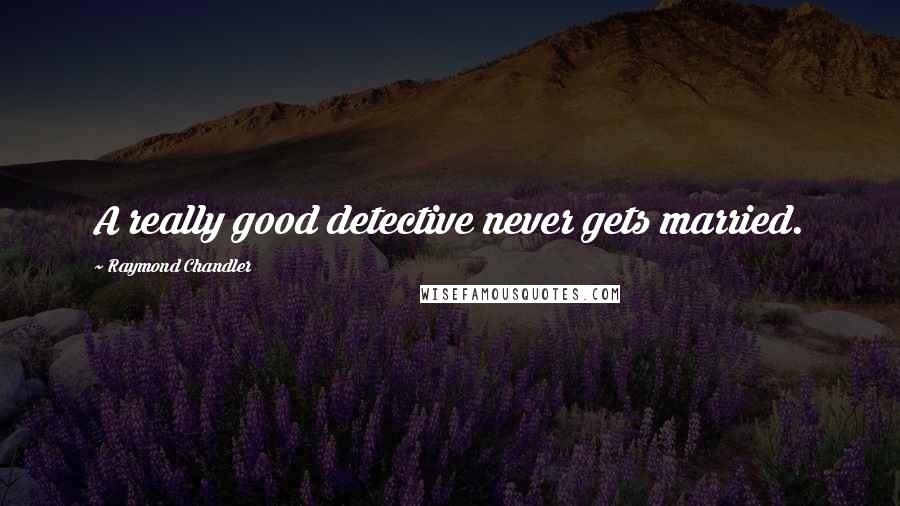 Raymond Chandler Quotes: A really good detective never gets married.