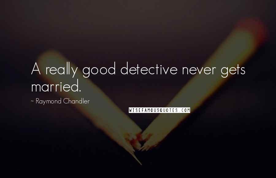 Raymond Chandler Quotes: A really good detective never gets married.