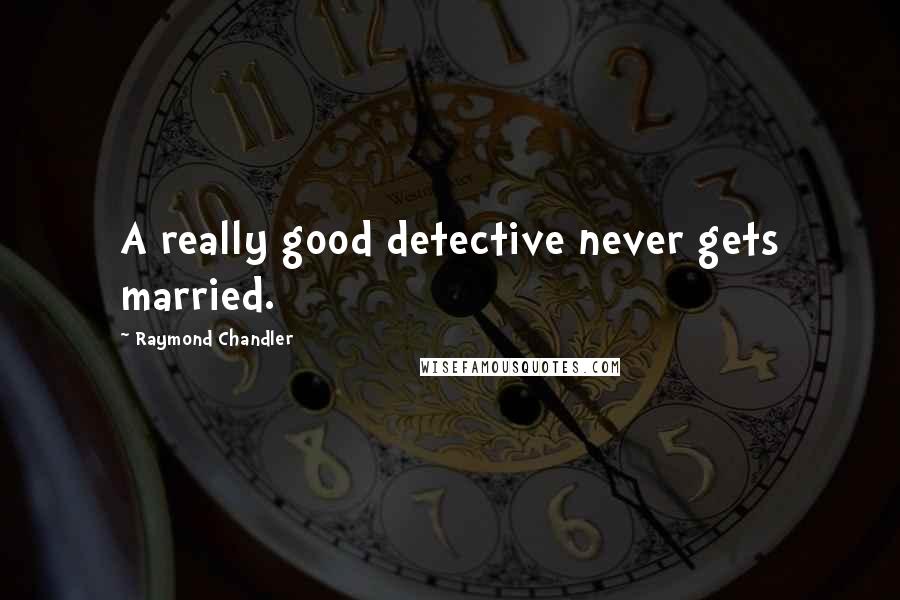 Raymond Chandler Quotes: A really good detective never gets married.
