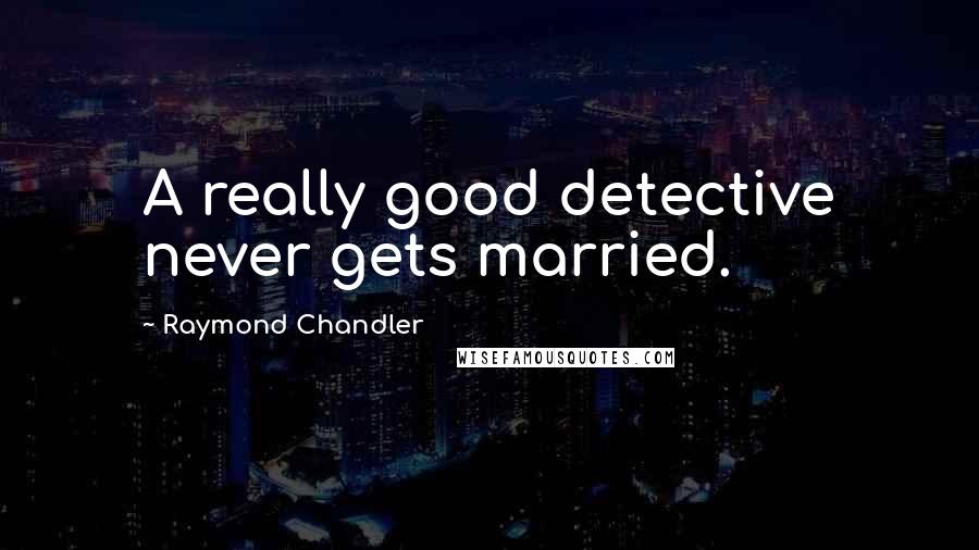 Raymond Chandler Quotes: A really good detective never gets married.