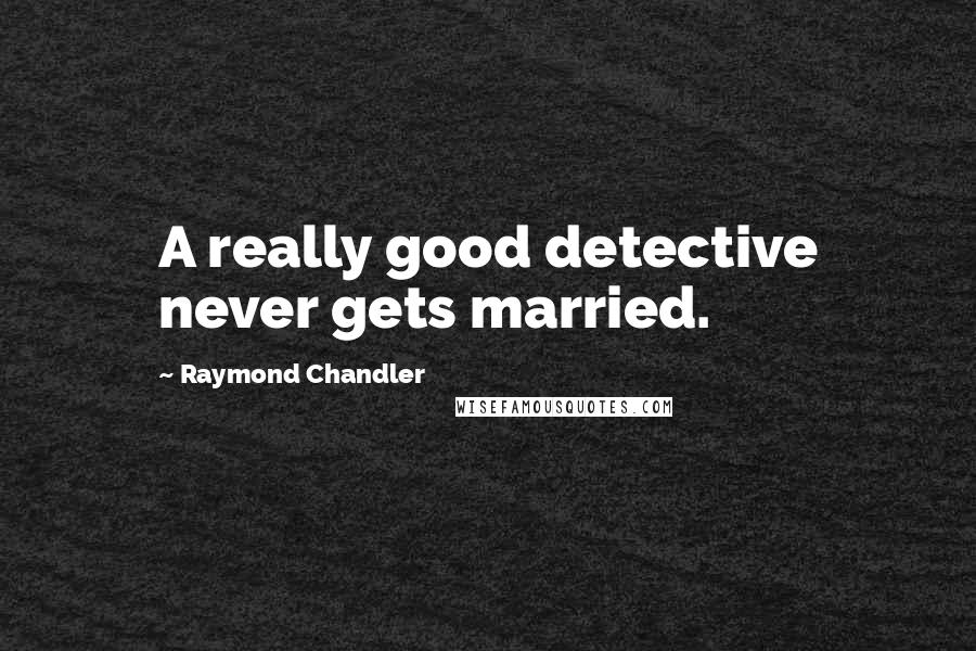 Raymond Chandler Quotes: A really good detective never gets married.