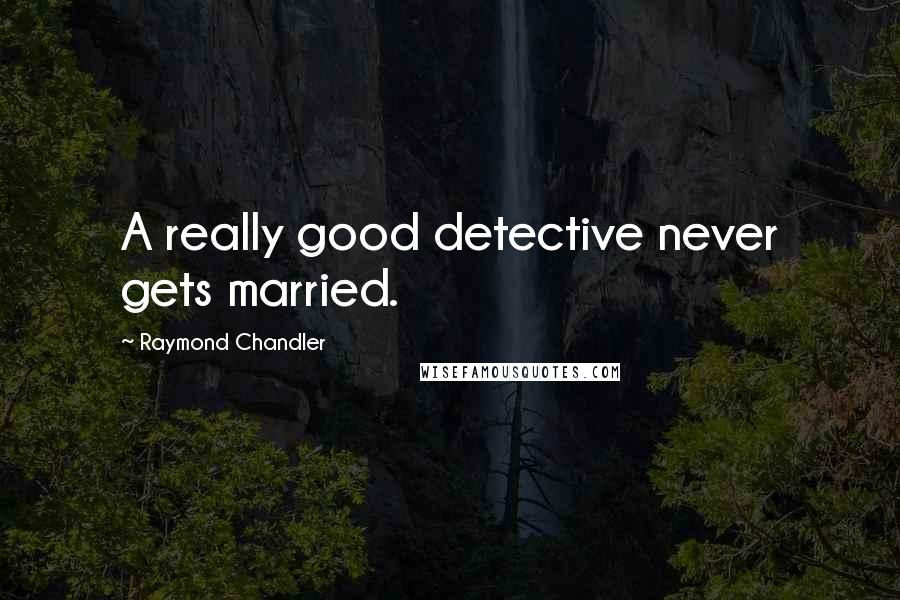 Raymond Chandler Quotes: A really good detective never gets married.