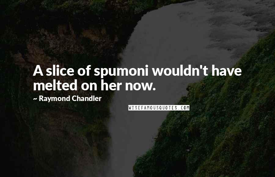 Raymond Chandler Quotes: A slice of spumoni wouldn't have melted on her now.