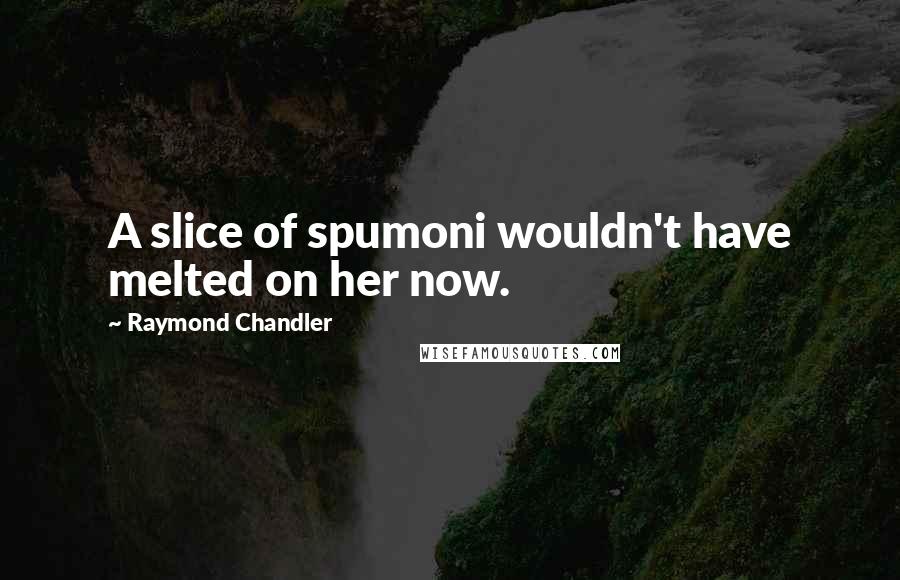 Raymond Chandler Quotes: A slice of spumoni wouldn't have melted on her now.