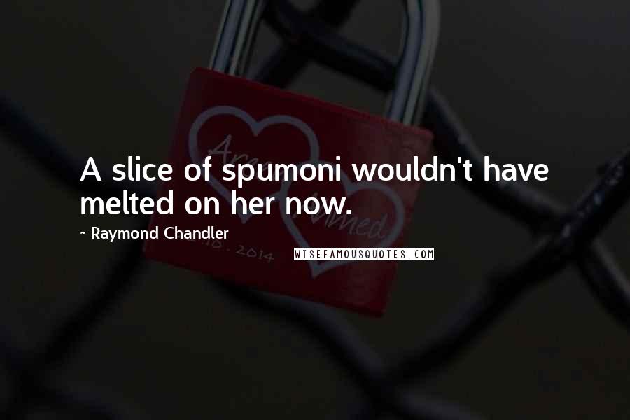 Raymond Chandler Quotes: A slice of spumoni wouldn't have melted on her now.