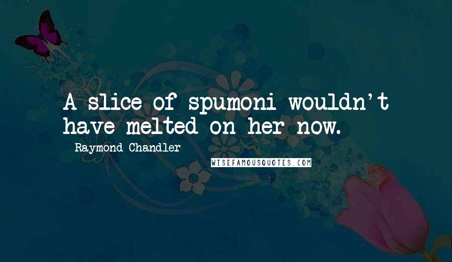 Raymond Chandler Quotes: A slice of spumoni wouldn't have melted on her now.