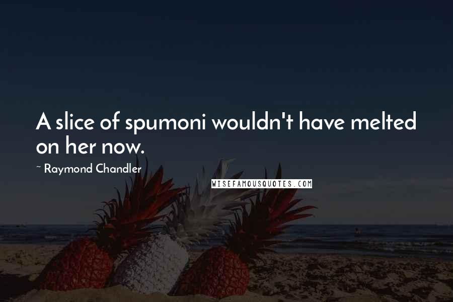 Raymond Chandler Quotes: A slice of spumoni wouldn't have melted on her now.