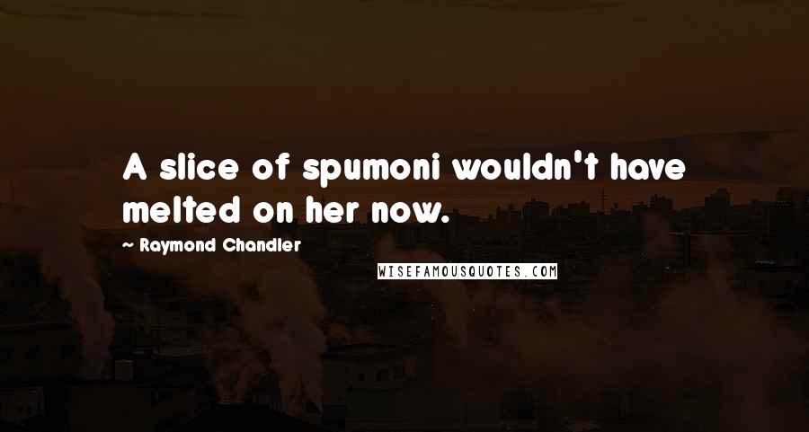 Raymond Chandler Quotes: A slice of spumoni wouldn't have melted on her now.