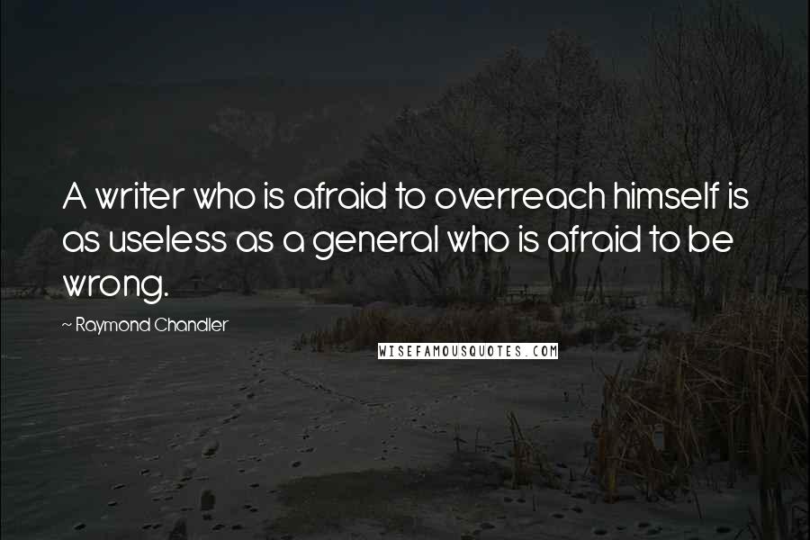 Raymond Chandler Quotes: A writer who is afraid to overreach himself is as useless as a general who is afraid to be wrong.