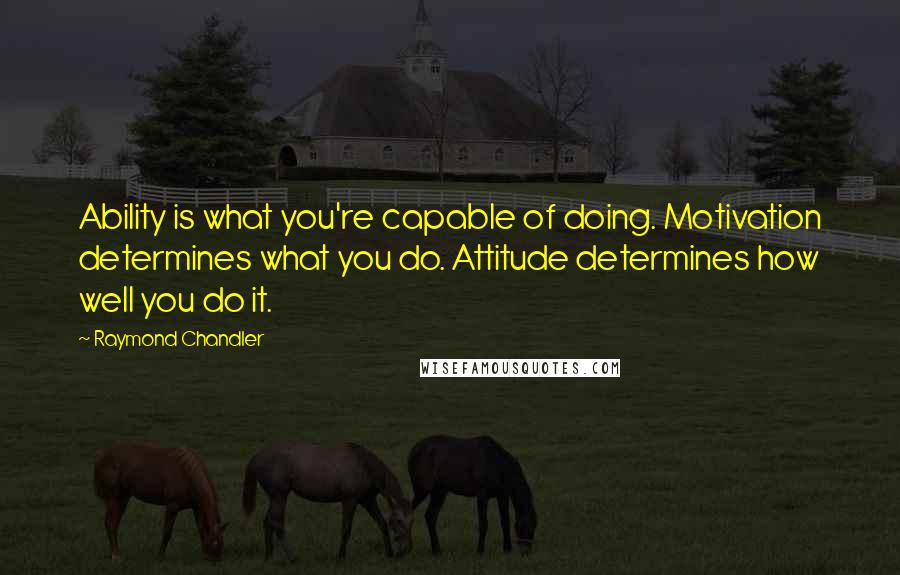 Raymond Chandler Quotes: Ability is what you're capable of doing. Motivation determines what you do. Attitude determines how well you do it.