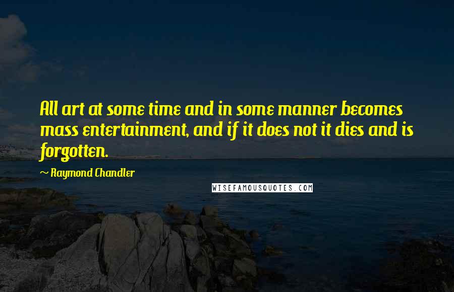 Raymond Chandler Quotes: All art at some time and in some manner becomes mass entertainment, and if it does not it dies and is forgotten.