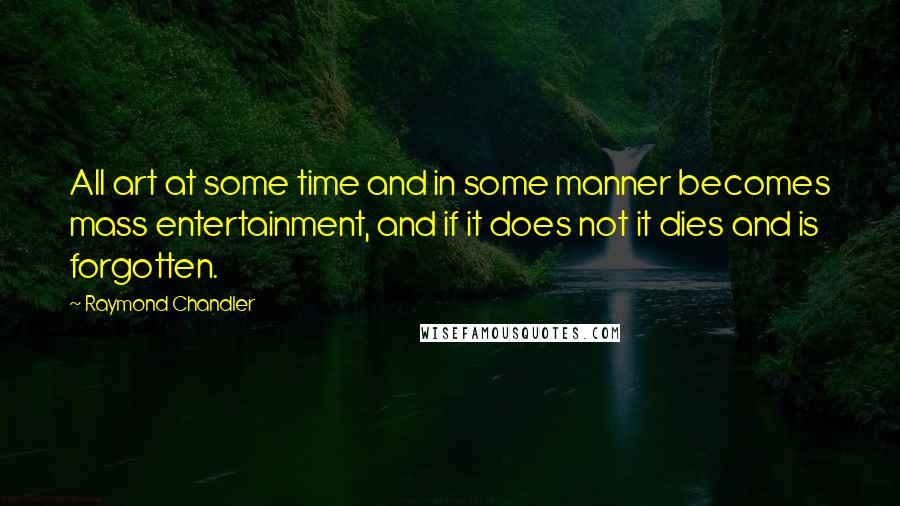 Raymond Chandler Quotes: All art at some time and in some manner becomes mass entertainment, and if it does not it dies and is forgotten.