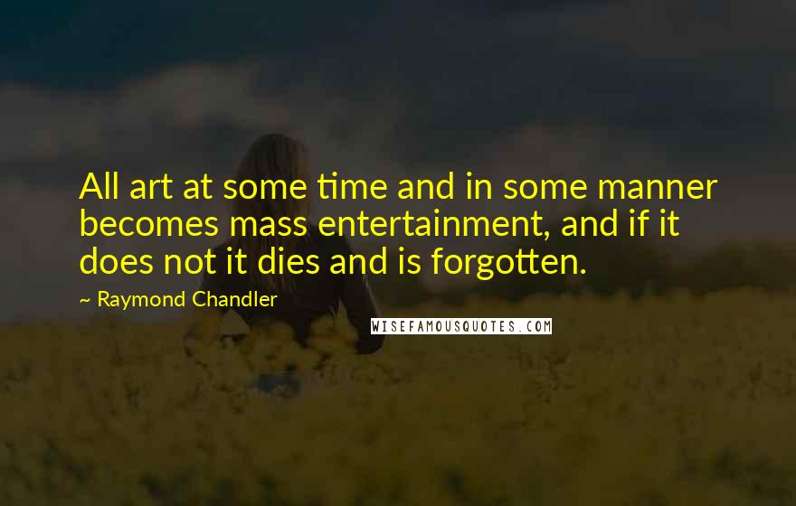 Raymond Chandler Quotes: All art at some time and in some manner becomes mass entertainment, and if it does not it dies and is forgotten.
